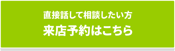 直接話して相談したい方 来店予約はこちら
