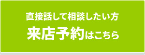 直接話して相談したい方 来店予約はこちら