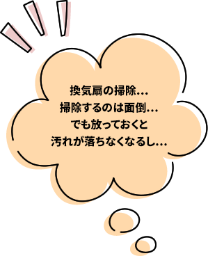 換気扇の掃除…掃除するのは面倒…でも放っておくと汚れが落ちなくなるし…