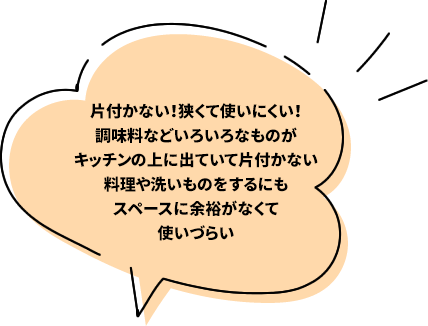 片付かない!狭くて使いにくい!調味料など色いっろなものがキッチンの上に出ていて片付かない 料理や洗い物をするにもスペースに余裕がなくて使いづらい