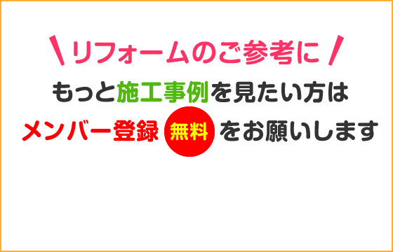 もっと施工事例を見たい方はメンバー登録（無料）をお願いします。※お施主様の情報保護の為、ご協力ください。